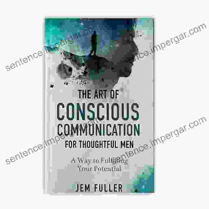 The Art Of Conscious Communication For Thoughtful Men Book Cover Featuring A Man Engaged In Mindful Communication The Art Of Conscious Communication For Thoughtful Men: A Way To Fulfilling Your Potential