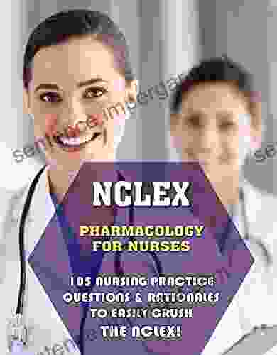 NCLEX Pharmacology For Nurses: 105 Nursing Practice Questions Rationales To EASILY Crush The NCLEX