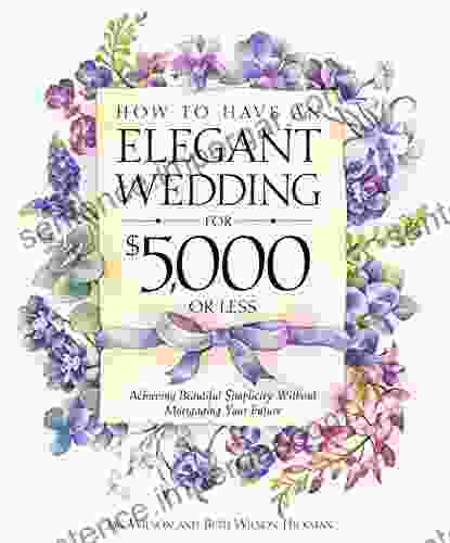 How To Have An Elegant Wedding For $5 000 Or Less: Achieving Beautiful Simplicity Without Mortgaging Your Future