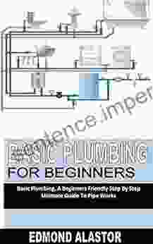 BASIC PLUMBING FOR BEGINNERS: Basic Plumbing A Beginners Friendly Step By Step Ultimate Guide To Pipe Works