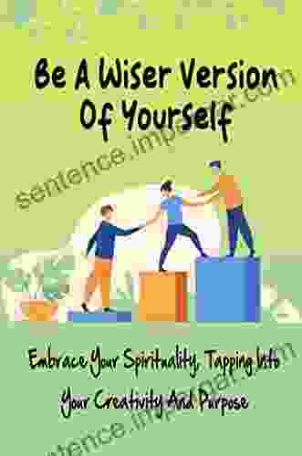 Be A Wiser Version Of Yourself: Embrace Your Spirituality Tapping Into Your Creativity And Purpose