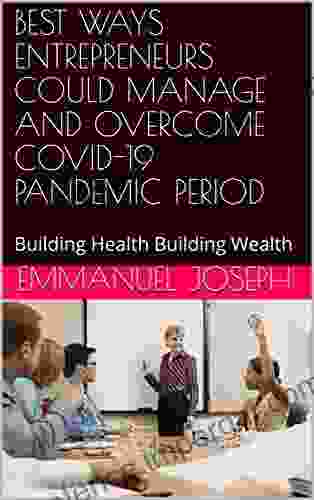 BEST WAYS ENTREPRENEURS COULD MANAGE AND OVERCOME COVID 19 PANDEMIC PERIOD: Building Health Building Wealth