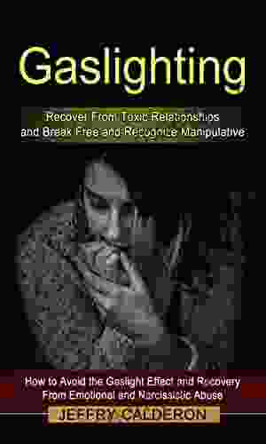 Gaslighting: Recover From Toxic Relationships And Break Free And Recognize Manipulative (How To Avoid The Gaslight Effect And Recovery From Emotional And Narcissistic Abuse)