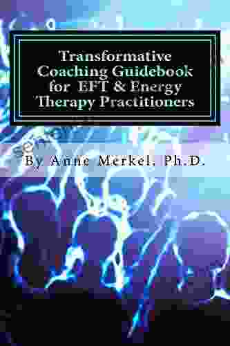 Transformative Coaching Guidebook For EFT Energy Therapy Practitioners: Creating A Practice Curriculum To Support Your Clients To Thrive