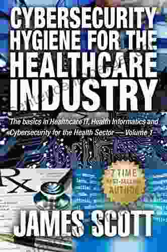 Cybersecurity Hygiene for the Healthcare Industry: The basics in Healthcare IT Health Informatics and Cybersecurity for the Health Sector Volume 1