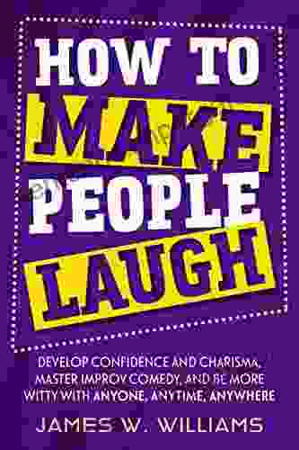 How To Make People Laugh: Develop Confidence And Charisma Master Improv Comedy And Be More Witty With Anyone Anytime Anywhere (Communication Skills Training 6)