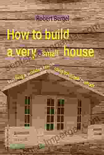 How To Build A Very Small House: Building A Wooden House Using Traditional Methods