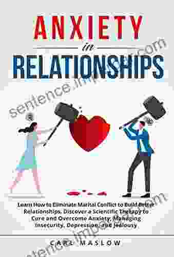 Anxiety In Relationships: Learn How To Eliminate Marital Conflict To Build Better Relationships Discover A Scientific Therapy To Cure And Overcome Anxiety Managing Insecurity And Jealousy