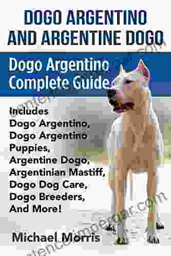 Dogo Argentino And Argentine Dogo: Dogo Argentino Complete Guide Includes Dogo Argentino Dogo Argentino Puppies Argentine Dogo Argentinian Mastiff Dogo Dog Care Dogo Breeders And More