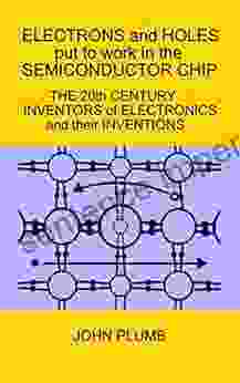 Electrons And Holes Put To Work In The Semiconductor Chip: The 20th Century Inventors Of Electronics And Their Inventions