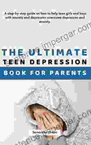 The Ultimate Teen Depression For Parents: A Step By Step Guide On How To Help Teen Girls And Boys With Anxiety And Depression Overcome Depression And Anxiety