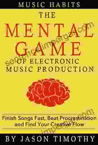 Music Habits The Mental Game Of Electronic Music Production: Finish Songs Fast Beat Procrastination And Find Your Creative Flow