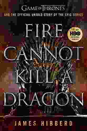 Fire Cannot Kill A Dragon: Game Of Thrones And The Official Untold Story Of The Epic