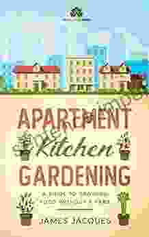 Apartment Kitchen Gardening: A Guide To Growing Food Without A Yard Choose And Grow Culinary Herbs Fruit And Vegetables For Every Season To Make An Indoor Garden Full Of Fresh Produce