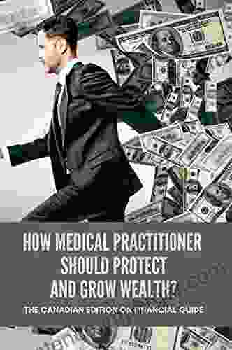 How Medical Practitioner Should Protect And Grow Wealth?: The Canadian Edition On Financial Guide: Canadian Personal Finance