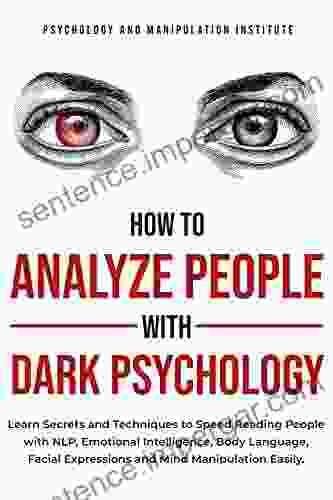 How To Analyze People With Dark Psychology: Learn Secrets And Techniques To Speed Reading People With NLP Emotional Intelligence Body Language Facial Expressions And Mind Manipulation Easily