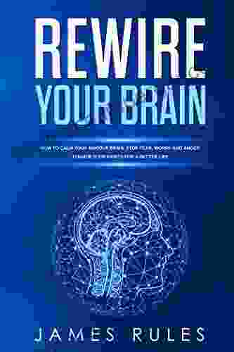 Rewire Your Brain: How To Calm Your Anxious Brain Stop Fear Worry And Anger Change Your Habits For A Better Life