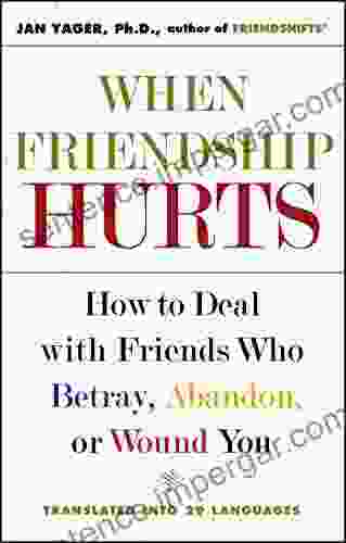 When Friendship Hurts: How To Deal With Friends Who Betray Abandon Or Wound You