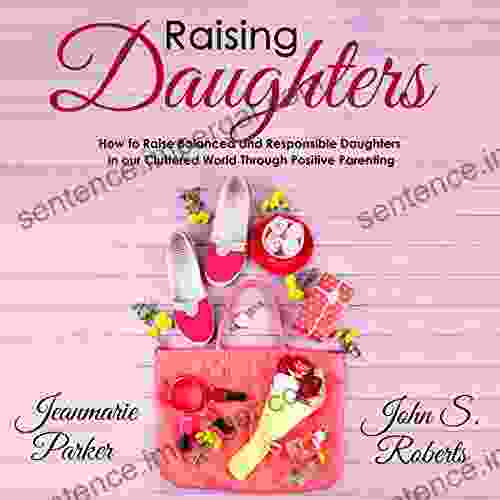 Raising Daughters: How To Raise Balanced And Responsible Daughters In Our Cluttered World Through Positive Parenting