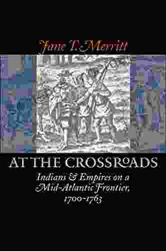 At The Crossroads: Indians And Empires On A Mid Atlantic Frontier 1700 1763 (Published By The Omohundro Institute Of Early American History And Culture And The University Of North Carolina Press)