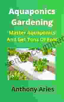 Aquaponics Gardening: Master Aquaponics And Get Tons Of Food