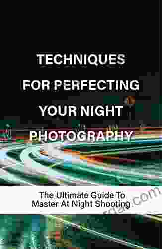 Techniques For Perfecting Your Night Photography: The Ultimate Guide To Master At Night Shooting: Night Sky Photography