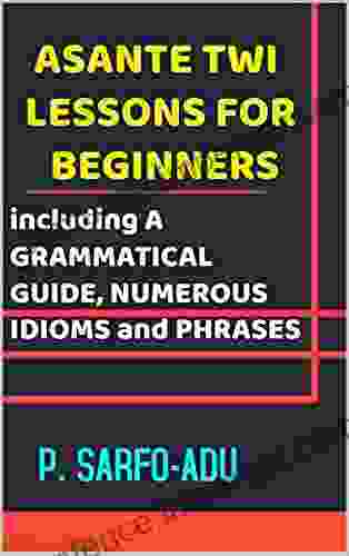 ASANTE TWI GRAMMATICAL GUIDE FOR BEGINNERS: Including ARRANGED LESSONS And NUMEROUS IDIOMS PHRASES: REVISED EDITION