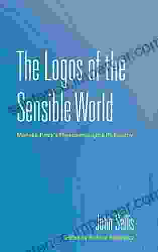 The Logos Of The Sensible World: Merleau Ponty S Phenomenological Philosophy (The Collected Writings Of John Sallis 3)