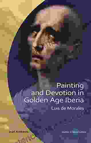 Painting And Devotion In Golden Age Iberia: Luis De Morales (Studies In Visual Culture)