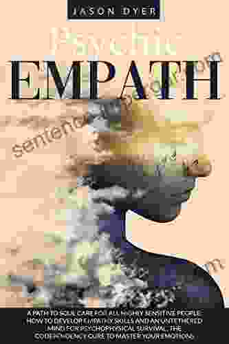 Psychic Empath: A Path To Soul Care For All Highly Sensitive People: How To Develop Empathy Skills And An Untethered Mind For Psychophysical Survival The Codependency Cure To Master Your Emotions