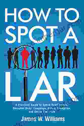 How To Spot A Liar: A Practical Guide To Speed Read People Decipher Body Language Detect Deception And Get To The Truth (Communication Skills Training 9)