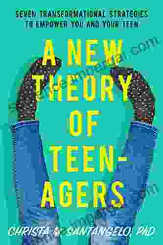 A New Theory Of Teenagers: Seven Transformational Strategies To Empower You And Your Teen