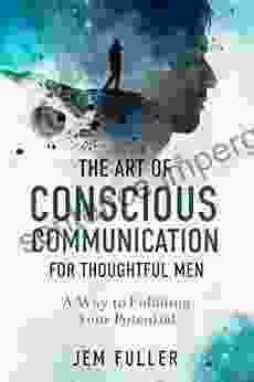 The Art of Conscious Communication for Thoughtful Men: A Way to Fulfilling Your Potential