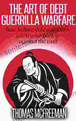 The Art Of Debt Guerrilla Warfare: How To Beat Debt Collectors When Your Back Is Against The Wall