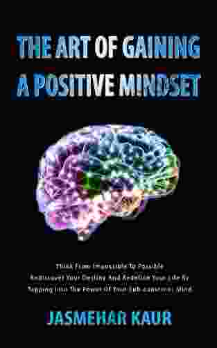 The Art Of Gaining A Positive Mindset : Think From Impossible To Possible Redefine Your Destiny And Redefine Your Life By Tapping Into The Power Of Your Subconscious Mind