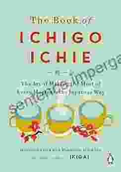 The Of Ichigo Ichie: The Art Of Making The Most Of Every Moment The Japanese Way