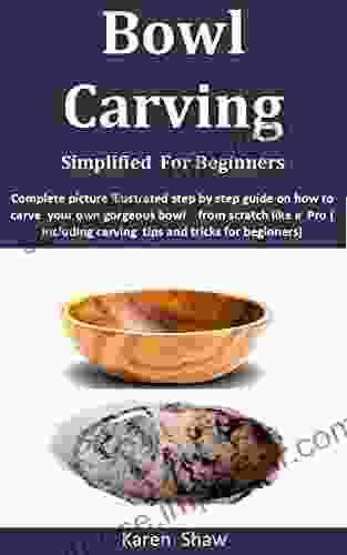 Bowl Carving Simplified For Beginners: Complete Picture Illustrated Step By Step Guide On How To Carve Your Own Gorgeous Bowl From Scratch Like A Pro ( Including Carving Tips And Tricks