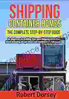 Shipping Container Homes: The Complete Step By Step Guide For Beginners To Building Your Own Shipping Container Home Including Design Ideas And Construction Techniques