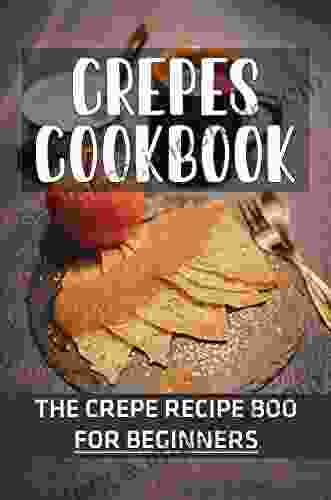 Crepes Cookbook: The Crepe Recipe For Beginners: The New Crepes Recipes Cookbook