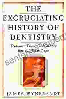 The Excruciating History Of Dentistry: Toothsome Tales Oral Oddities From Babylon To Braces