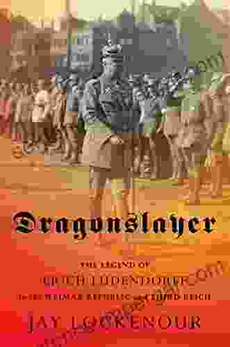 Dragonslayer: The Legend Of Erich Ludendorff In The Weimar Republic And Third Reich (Battlegrounds: Cornell Studies In Military History)