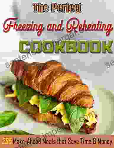 The Perfect Cookbook To Freezing And Reheating: 295 Make Ahead Meals That Save Time Money