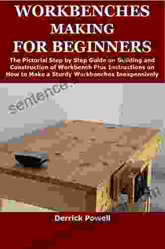 WORKBENCHES MAKING FOR BEGINNERS: The Pictorial Step by Step Guide on Building and Construction of Workbench Plus Instructions on How to Make a Sturdy Workbenches Inexpensively