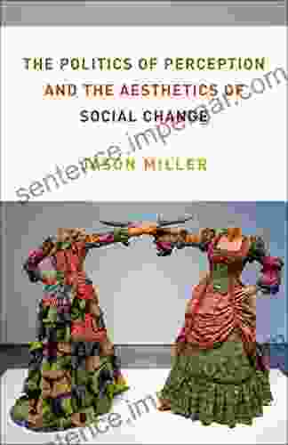 The Politics Of Perception And The Aesthetics Of Social Change (Columbia Themes In Philosophy Social Criticism And The Arts)