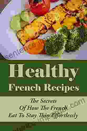 Healthy French Recipes: The Secrets Of How The French Eat To Stay Thin Effortlessly: Best French Recipes