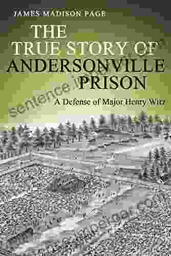 The True Story Of Andersonville Prison: A Defense Of Major Henry Wirz