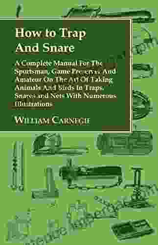 How To Trap And Snare A Complete Manual For The Sportsman Game Preserver And Amateur On The Art Of Taking Animals And Birds In Traps Snares And Nets With Numerous Illustrations