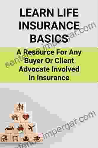 Learn Life Insurance Basics: A Resource For Any Buyer Or Client Advocate Involved In Insurance