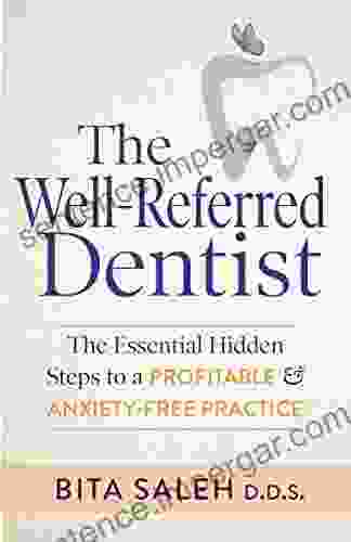 The Well Referred Dentist: The Essential Hidden Steps To A Profitable Anxiety Free Practice