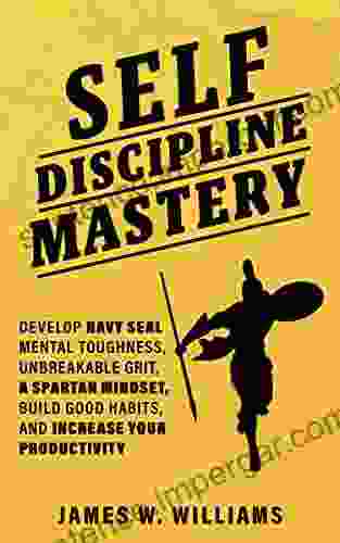 Self Discipline Mastery: Develop Navy Seal Mental Toughness Unbreakable Grit Spartan Mindset Build Good Habits And Increase Your Productivity